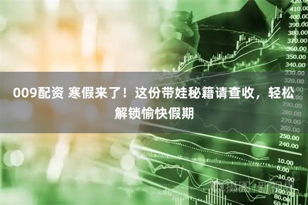 009配资 寒假来了!这份带娃秘籍请查收,轻松解锁愉快假期