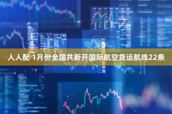 人人配 1月份全国共新开国际航空货运航线22条