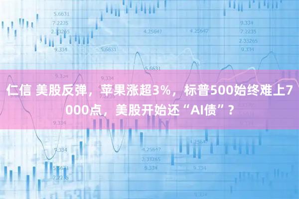 仁信 美股反弹，苹果涨超3%，标普500始终难上7000点，美股开始还“AI债”？