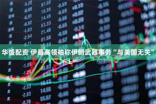 华盛配资 伊最高领袖称伊朗武器事务“与美国无关”
