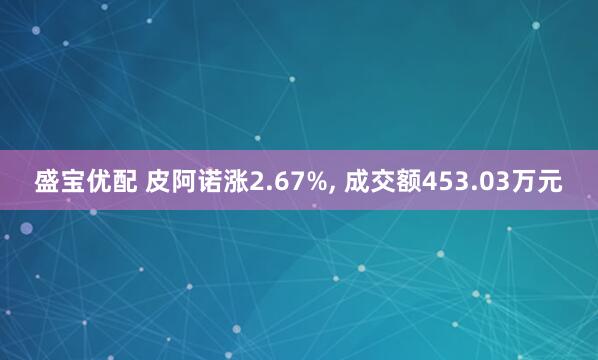 盛宝优配 皮阿诺涨2.67%, 成交额453.03万元
