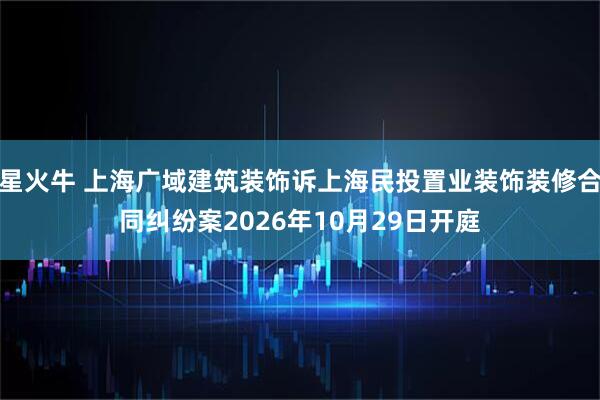 星火牛 上海广域建筑装饰诉上海民投置业装饰装修合同纠纷案2026年10月29日开庭