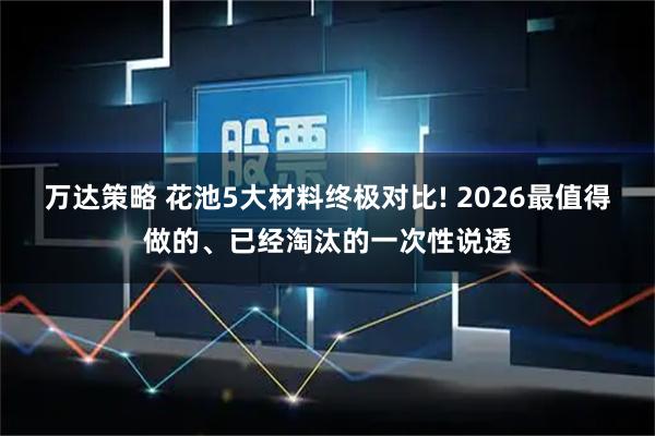 万达策略 花池5大材料终极对比! 2026最值得做的、已经淘汰的一次性说透