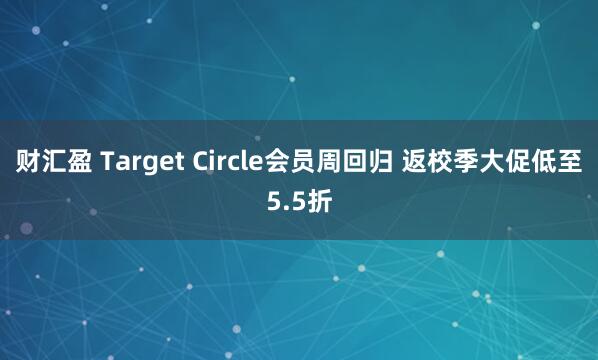财汇盈 Target Circle会员周回归 返校季大促低至5.5折