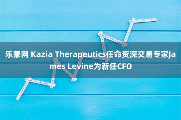 乐蒙网 Kazia Therapeutics任命资深交易专家James Levine为新任CFO