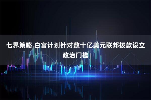 七界策略 白宫计划针对数十亿美元联邦拨款设立政治门槛