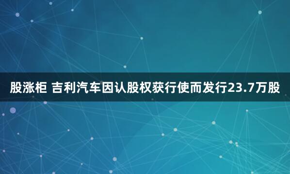 股涨柜 吉利汽车因认股权获行使而发行23.7万股