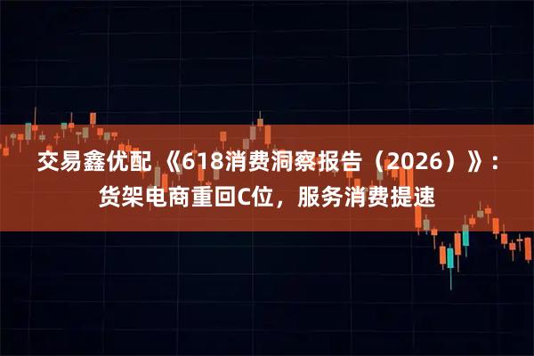 交易鑫优配 《618消费洞察报告（2026）》：货架电商重回C位，服务消费提速