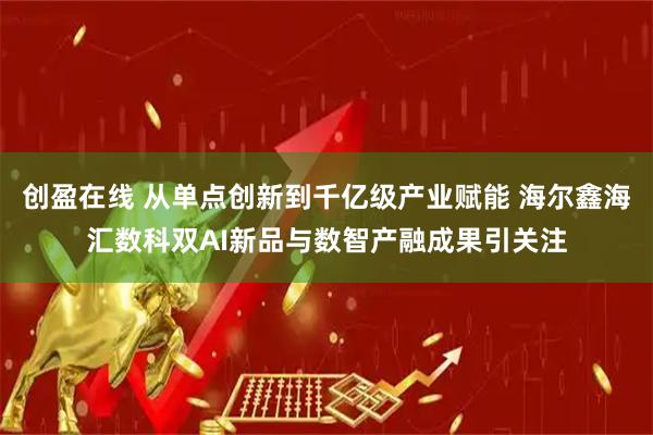 创盈在线 从单点创新到千亿级产业赋能 海尔鑫海汇数科双AI新品与数智产融成果引关注