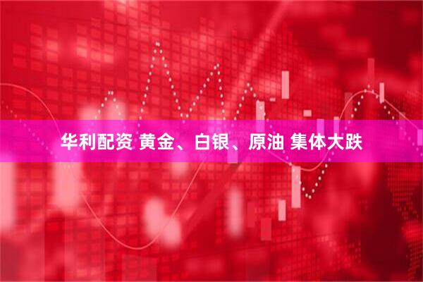 华利配资 黄金、白银、原油 集体大跌