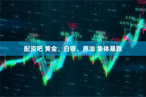 配资吧 黄金、白银、原油 集体暴跌