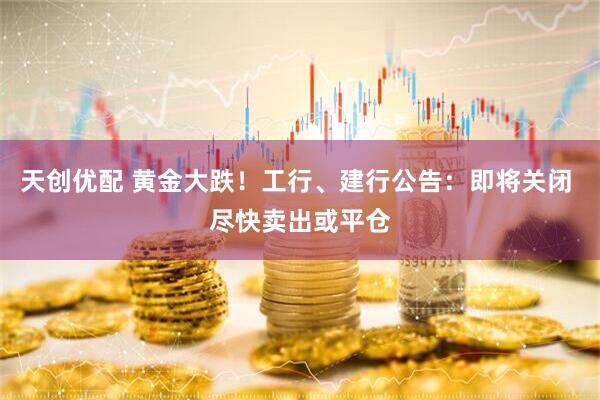 天创优配 黄金大跌！工行、建行公告：即将关闭 尽快卖出或平仓