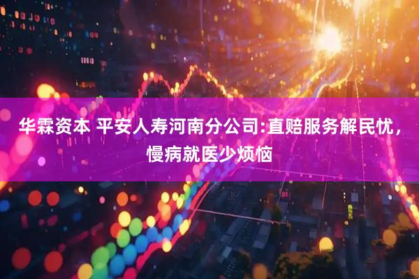 华霖资本 平安人寿河南分公司:直赔服务解民忧，慢病就医少烦恼