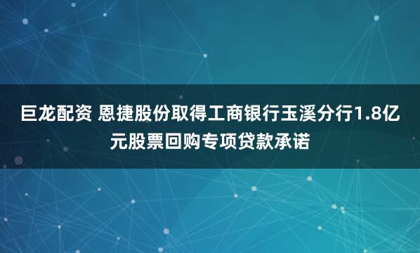 巨龙配资 恩捷股份取得工商银行玉溪分行1.8亿元股票回购专项贷款承诺