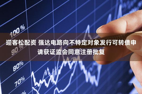 迎客松配资 强达电路向不特定对象发行可转债申请获证监会同意注册批复