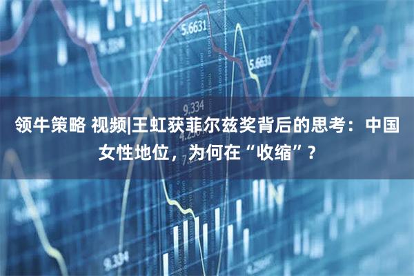 领牛策略 视频|王虹获菲尔兹奖背后的思考：中国女性地位，为何在“收缩”？
