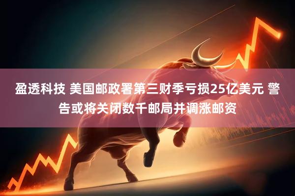 盈透科技 美国邮政署第三财季亏损25亿美元 警告或将关闭数千邮局并调涨邮资
