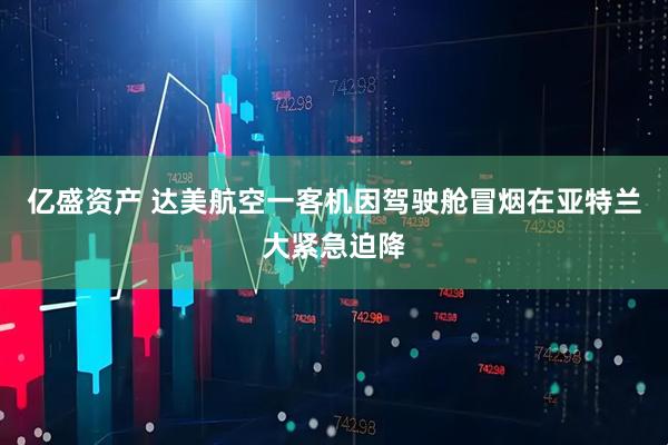 亿盛资产 达美航空一客机因驾驶舱冒烟在亚特兰大紧急迫降