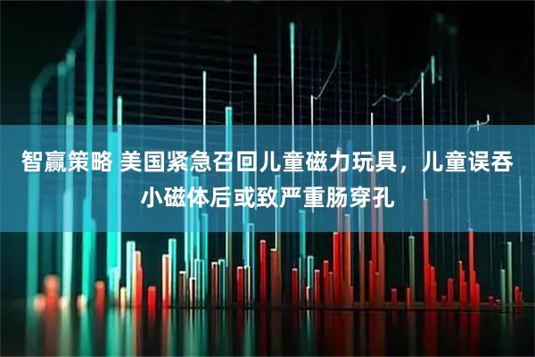 智赢策略 美国紧急召回儿童磁力玩具，儿童误吞小磁体后或致严重肠穿孔