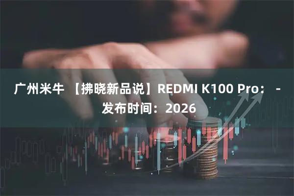 广州米牛 【拂晓新品说】REDMI K100 Pro： - 发布时间：2026