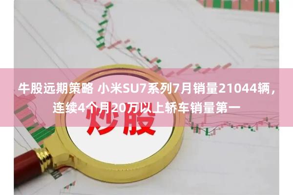 牛股远期策略 小米SU7系列7月销量21044辆，连续4个月20万以上轿车销量第一