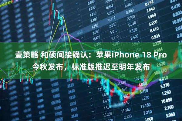 壹策略 和硕间接确认：苹果iPhone 18 Pro今秋发布，标准版推迟至明年发布